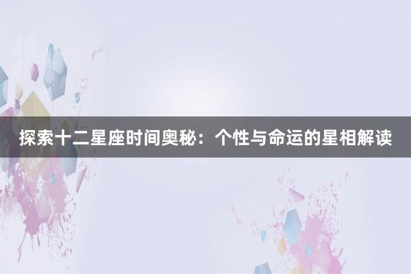 探索十二星座时间奥秘：个性与命运的星相解读